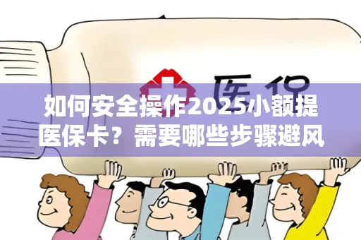 如何安全操作2025小额提医保卡？需要哪些步骤避风险？